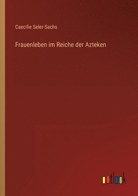 Caecilie Seler-Sachs - Frauenleben im Reiche der Azteken, Häftad