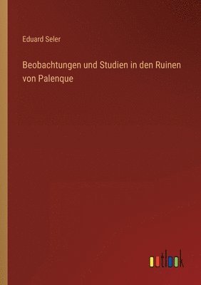Eduard Seler - Beobachtungen und Studien in den Ruinen von Palenque, Häftad