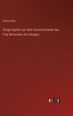 Eduard Seler - Einige Kapitel aus dem Geschichtswerk des Fray Bernardino de Sahagun, Inbunden