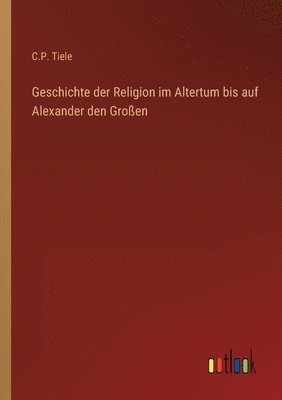 Geschichte der Religion im Altertum bis auf Alexander den Grossen 1