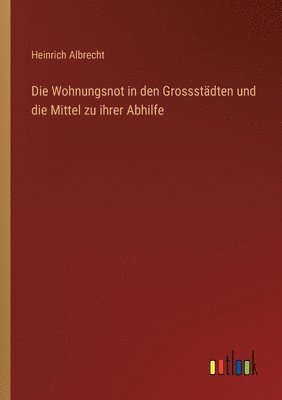 Die Wohnungsnot in den Grossstadten und die Mittel zu ihrer Abhilfe 1