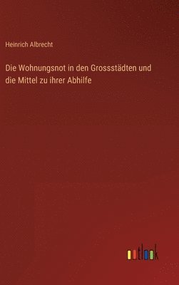 Die Wohnungsnot in den Grossstdten und die Mittel zu ihrer Abhilfe 1