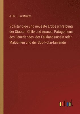 bokomslag Vollständige und neueste Erdbeschreibung der Staaten Chile und Arauca, Patagoniens, des Feuerlandes, der Falklandsinseln oder Malouinen und der Süd-Polar-Einlande