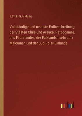 bokomslag Vollstandige und neueste Erdbeschreibung der Staaten Chile und Arauca, Patagoniens, des Feuerlandes, der Falklandsinseln oder Malouinen und der Sud-Polar-Einlande