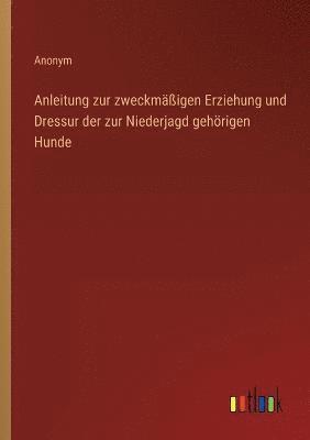 bokomslag Anleitung zur zweckmassigen Erziehung und Dressur der zur Niederjagd gehoerigen Hunde