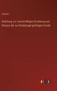 bokomslag Anleitung zur zweckmigen Erziehung und Dressur der zur Niederjagd gehrigen Hunde