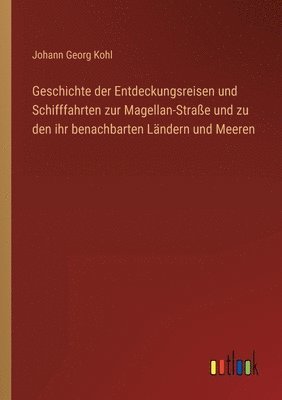 Johann Georg Kohl - Geschichte der Entdeckungsreisen und Schifffahrten zur Magellan-Straße und zu den ihr benachbarten Ländern und Meeren, Häftad