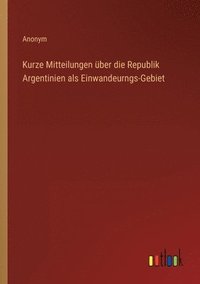 bokomslag Kurze Mitteilungen über die Republik Argentinien als Einwandeurngs-Gebiet