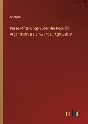 bokomslag Kurze Mitteilungen uber die Republik Argentinien als Einwandeurngs-Gebiet