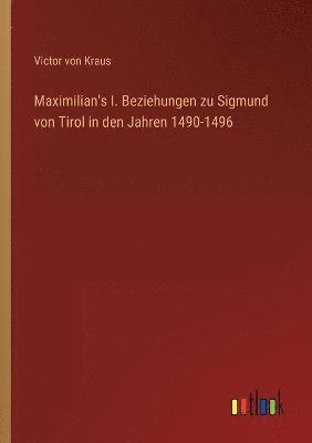 Maximilian's I. Beziehungen zu Sigmund von Tirol in den Jahren 1490-1496 1