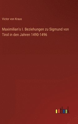 Maximilian's I. Beziehungen zu Sigmund von Tirol in den Jahren 1490-1496 1