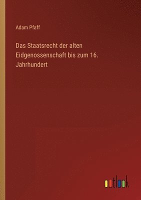 Das Staatsrecht der alten Eidgenossenschaft bis zum 16. Jahrhundert 1