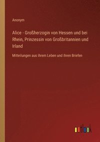 bokomslag Alice - Grossherzogin von Hessen und bei Rhein, Prinzessin von Grossbritannien und Irland