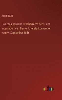Das musikalische Urheberrecht nebst der internationalen Berner Literaturkonvention vom 9. September 1886 1