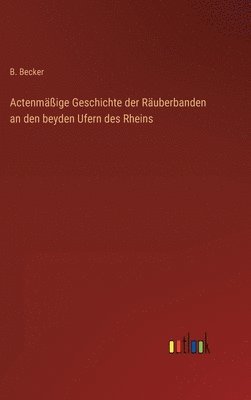 B Becker, B. Becker - Actenmäßige Geschichte der Räuberbanden an den beyden Ufern des Rheins, Inbunden