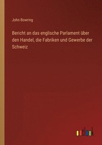 bokomslag Bericht an das englische Parlament ber den Handel, die Fabriken und Gewerbe der Schweiz