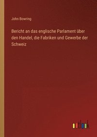bokomslag Bericht an das englische Parlament uber den Handel, die Fabriken und Gewerbe der Schweiz