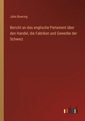 bokomslag Bericht an das englische Parlament über den Handel, die Fabriken und Gewerbe der Schweiz