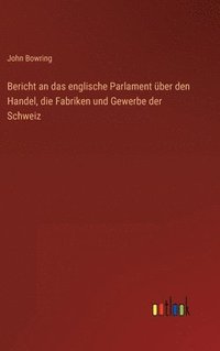 bokomslag Bericht an das englische Parlament ber den Handel, die Fabriken und Gewerbe der Schweiz