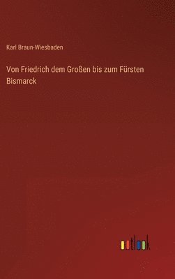 Karl Braun-Wiesbaden - Von Friedrich dem Großen bis zum Fürsten Bismarck, Inbunden