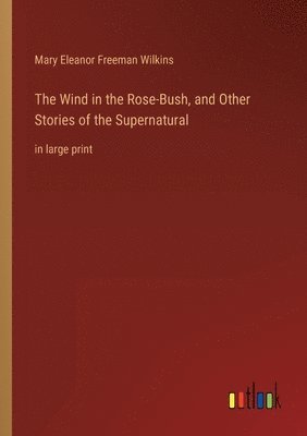 Mary Eleanor Freeman Wilkins - Wind in the Rose-Bush, and Other Stories of the Supernatural, Häftad