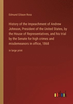 bokomslag History of the Impeachment of Andrew Johnson, President of the United States, by the House of Representatives, and his trial by the Senate for high crimes and misdemeanors in office, 1868