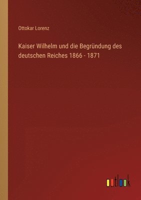 bokomslag Kaiser Wilhelm und die Begründung des deutschen Reiches 1866 - 1871