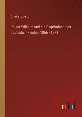 bokomslag Kaiser Wilhelm und die Begrundung des deutschen Reiches 1866 - 1871