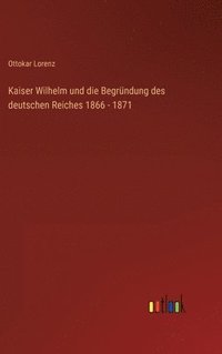 bokomslag Kaiser Wilhelm und die Begrndung des deutschen Reiches 1866 - 1871