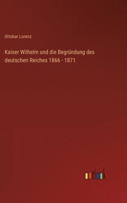 bokomslag Kaiser Wilhelm und die Begrndung des deutschen Reiches 1866 - 1871