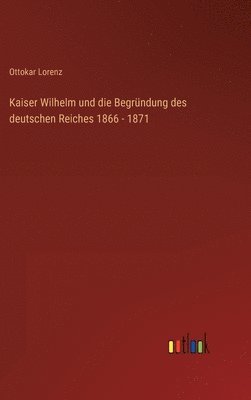 Kaiser Wilhelm und die Begrndung des deutschen Reiches 1866 - 1871 1