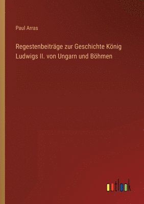 bokomslag Regestenbeitrage zur Geschichte Koenig Ludwigs II. von Ungarn und Boehmen