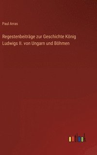 bokomslag Regestenbeitrge zur Geschichte Knig Ludwigs II. von Ungarn und Bhmen