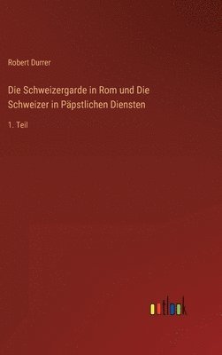 Die Schweizergarde in Rom und Die Schweizer in Ppstlichen Diensten 1