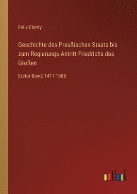 Geschichte des Preussischen Staats bis zum Regierungs-Antritt Friedrichs des Grossen 1
