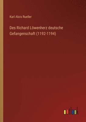 Karl Alois Rueller - Des Richard Löwenherz deutsche Gefangenschaft (1192-1194), Häftad