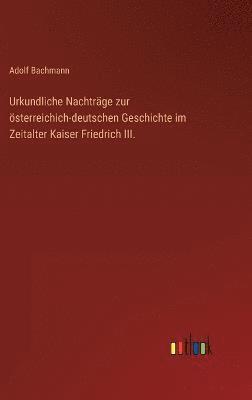 Urkundliche Nachtrge zur sterreichich-deutschen Geschichte im Zeitalter Kaiser Friedrich III. 1
