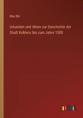 Urkunden und Akten zur Geschichte der Stadt Koblenz bis zum Jahre 1500 1