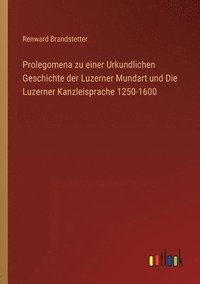 bokomslag Prolegomena zu einer Urkundlichen Geschichte der Luzerner Mundart und Die Luzerner Kanzleisprache 1250-1600