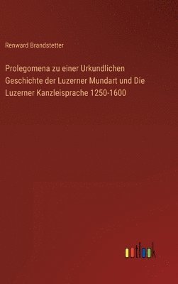 bokomslag Prolegomena zu einer Urkundlichen Geschichte der Luzerner Mundart und Die Luzerner Kanzleisprache 1250-1600