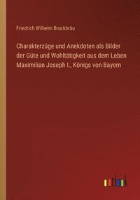 bokomslag Charakterzuge und Anekdoten als Bilder der Gute und Wohltatigkeit aus dem Leben Maximilian Joseph I., Koenigs von Bayern