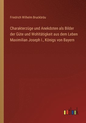 Charakterzuge und Anekdoten als Bilder der Gute und Wohltatigkeit aus dem Leben Maximilian Joseph I., Koenigs von Bayern 1