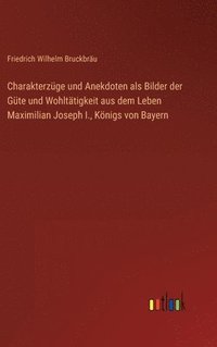 bokomslag Charakterzge und Anekdoten als Bilder der Gte und Wohlttigkeit aus dem Leben Maximilian Joseph I., Knigs von Bayern