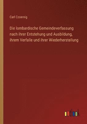 Die lombardische Gemeindeverfassung nach ihrer Entstehung und Ausbildung, ihrem Verfalle und ihrer Wiederherstellung 1