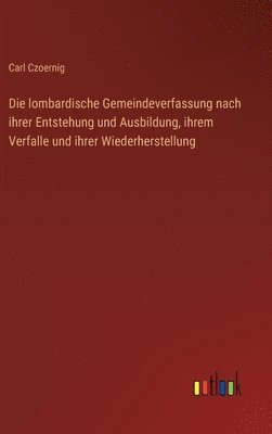 bokomslag Die lombardische Gemeindeverfassung nach ihrer Entstehung und Ausbildung, ihrem Verfalle und ihrer Wiederherstellung