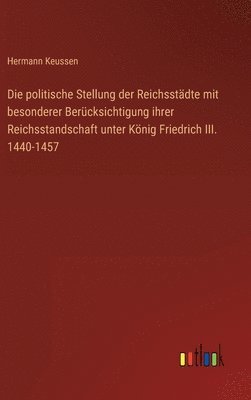 Die politische Stellung der Reichsstdte mit besonderer Bercksichtigung ihrer Reichsstandschaft unter Knig Friedrich III. 1440-1457 1