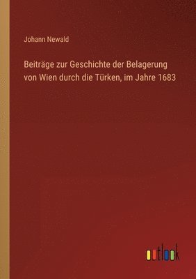 Beitrage zur Geschichte der Belagerung von Wien durch die Turken, im Jahre 1683 1