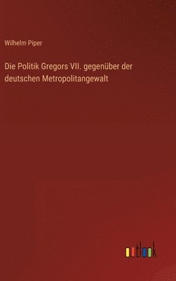 Wilhelm Piper - Politik Gregors VII. gegenüber der deutschen Metropolitangewalt, Inbunden