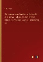 bokomslag Die pragmatische Sanction, welche unter dem Namen Ludwigs IX., des Heiligen, Koenigs von Frankreich, auf uns gekommen ist