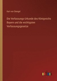 bokomslag Die Verfassungs-Urkunde des Koenigreichs Bayern und die wichtigsten Verfassungsgesetze
